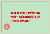 破壁灵芝孢子粉会拉黑便吗？解答破壁灵芝孢子粉的副作用？
