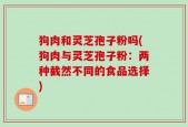 狗肉和灵芝孢子粉吗(狗肉与灵芝孢子粉：两种截然不同的食品选择)