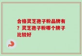 合格灵芝孢子粉品牌有？灵芝孢子粉哪个牌子比较好