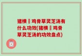 猪横脷鸡骨草灵芝汤有什么功效(猪横脷鸡骨草灵芝汤的功效盘点)