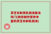 灵芝石斛煲乳鸽汤做法窍门(教你制作营养丰富的灵芝石斛乳鸽汤)
