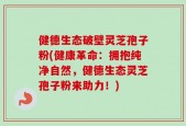 健德生态破壁灵芝孢子粉(健康革命：拥抱纯净自然，健德生态灵芝孢子粉来助力！)