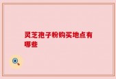 灵芝孢子粉购买地点有哪些