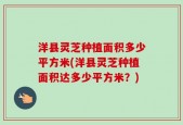 洋县灵芝种植面积多少平方米(洋县灵芝种植面积达多少平方米？)