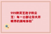 999牌灵芝孢子粉云芝：每一口都让你大开眼界的美味体验”