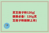 灵芝孢子粉126g(健康必备！126g灵芝孢子粉新鲜上市)
