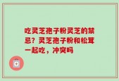吃灵芝孢子粉灵芝的禁忌？灵芝孢子粉和松茸一起吃，冲突吗