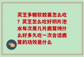 灵芝多糖软胶囊怎么吃？灵芝怎么吃好切片泡水每次用几片鹿茸炖什么好多久吃一次合适鹿茸的功效是什么