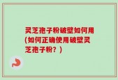 灵芝孢子粉破壁如何用(如何正确使用破壁灵芝孢子粉？)