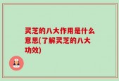 灵芝的八大作用是什么意思(了解灵芝的八大功效)