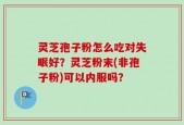 灵芝孢子粉怎么吃对失眠好？灵芝粉末(非孢子粉)可以内服吗？