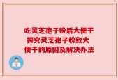 吃灵芝孢子粉后大便干 探究灵芝孢子粉致大便干的原因及解决办法