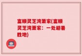 富顺灵芝湾萧家(富顺灵芝湾萧家：一处避暑胜地)