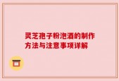 灵芝孢子粉泡酒的制作方法与注意事项详解