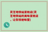 灵芝地铁站蛋糕店(灵芝地铁站的美味蛋糕店，让你惊艳味蕾)