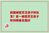 新疆破壁灵芝孢子粉批发？紫一破壁灵芝孢子粉到哪里买最好