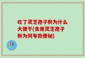 吃了灵芝孢子粉为什么大便干(食用灵芝孢子粉为何导致便秘)