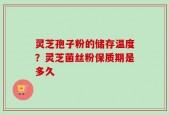 灵芝孢子粉的储存温度？灵芝菌丝粉保质期是多久