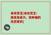 赤纹灵芝(赤纹灵芝：提高免疫力、抗肿瘤的天然草药)