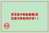 灵芝孢子粉能查病(灵芝孢子粉有何疗效？)