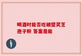 喝酒时能否吃破壁灵芝孢子粉 答案是能