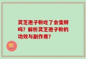 灵芝孢子粉吃了会变胖吗？解析灵芝孢子粉的功效与副作用？