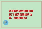 灵芝酸奶功效和作用禁忌(了解灵芝酸奶的功效、适用和禁忌)