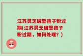 江苏灵芝破壁孢子粉过期(江苏灵芝破壁孢子粉过期，如何处理？)