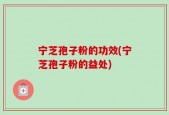 宁芝孢子粉的功效(宁芝孢子粉的益处)
