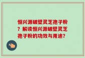 恒兴源破壁灵芝孢子粉？解读恒兴源破壁灵芝孢子粉的功效与用途？