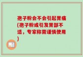 孢子粉会不会引起胃痛(孢子粉或引发胃部不适，专家称需谨慎使用)