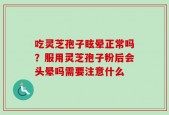 吃灵芝孢子眩晕正常吗？服用灵芝孢子粉后会头晕吗需要注意什么