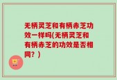 无柄灵芝和有柄赤芝功效一样吗(无柄灵芝和有柄赤芝的功效是否相同？)