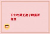 下午吃灵芝孢子粉是否合适