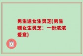 男生送女生灵芝(男生赠女生灵芝：一份浓浓爱意)