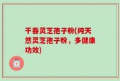 干吞灵芝孢子粉(纯天然灵芝孢子粉，多健康功效)