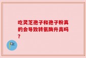 吃灵芝孢子和孢子粉真的会导致转氨酶升高吗？