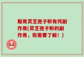 服用灵芝孢子粉有何副作用(灵芝孢子粉的副作用，你需要了解！)