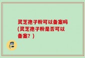 灵芝孢子粉可以备案吗(灵芝孢子粉是否可以备案？)