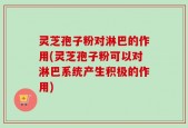 灵芝孢子粉对淋巴的作用(灵芝孢子粉可以对淋巴系统产生积极的作用)