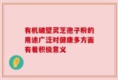有机破壁灵芝孢子粉的用途广泛对健康多方面有着积极意义