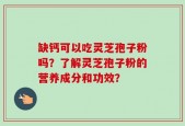 缺钙可以吃灵芝孢子粉吗？了解灵芝孢子粉的营养成分和功效？