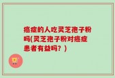 癌症的人吃灵芝孢子粉吗(灵芝孢子粉对癌症患者有益吗？)