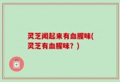 灵芝闻起来有血腥味(灵芝有血腥味？)