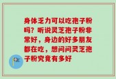 身体乏力可以吃孢子粉吗？听说灵芝孢子粉非常好，身边的好多朋友都在吃，想问问灵芝孢子粉究竟有多好