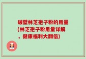 破壁林芝孢子粉的用量(林芝孢子粉用量详解，健康福利大翻倍)