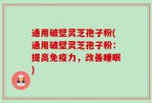 通用破壁灵芝孢子粉(通用破壁灵芝孢子粉：提高免疫力，改善睡眠)