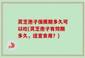 灵芝孢子保质期多久可以吃(灵芝孢子有效期多久，适宜食用？)