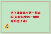 孢子油能喝中药一起吃吗(可以与中药一同服用的孢子油)
