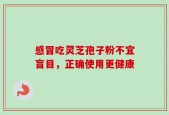 感冒吃灵芝孢子粉不宜盲目，正确使用更健康